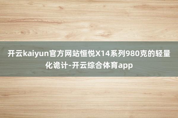 开云kaiyun官方网站恒悦X14系列980克的轻量化诡计-开云综合体育app