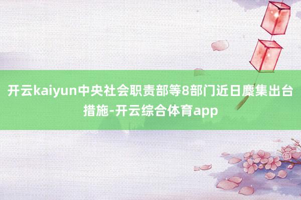 开云kaiyun中央社会职责部等8部门近日麇集出台措施-开云综合体育app