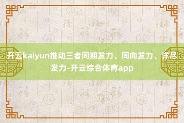 开云kaiyun推动三者同期发力、同向发力、详尽发力-开云综合体育app