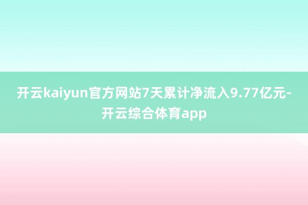 开云kaiyun官方网站7天累计净流入9.77亿元-开云综合体育app