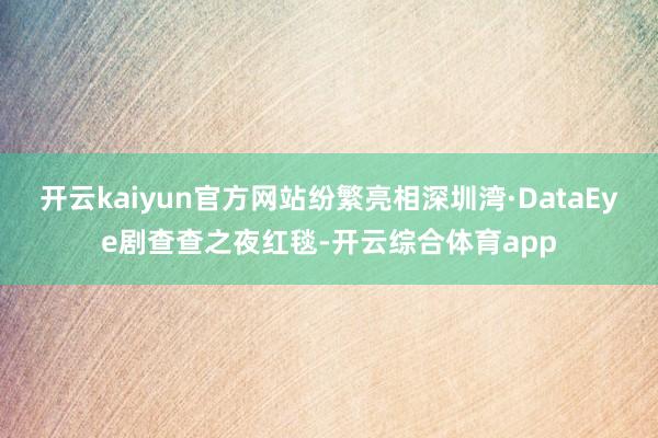 开云kaiyun官方网站纷繁亮相深圳湾·DataEye剧查查之夜红毯-开云综合体育app