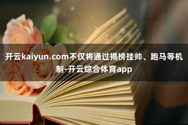 开云kaiyun.com不仅将通过揭榜挂帅、跑马等机制-开云综合体育app