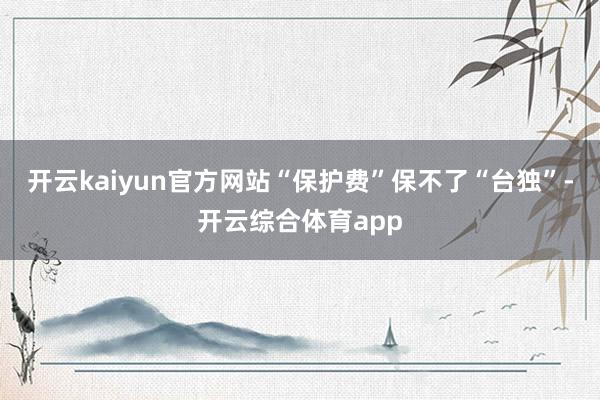 开云kaiyun官方网站“保护费”保不了“台独”-开云综合体育app
