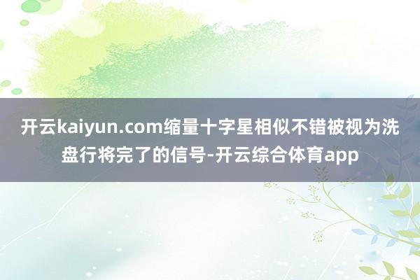 开云kaiyun.com缩量十字星相似不错被视为洗盘行将完了的信号-开云综合体育app