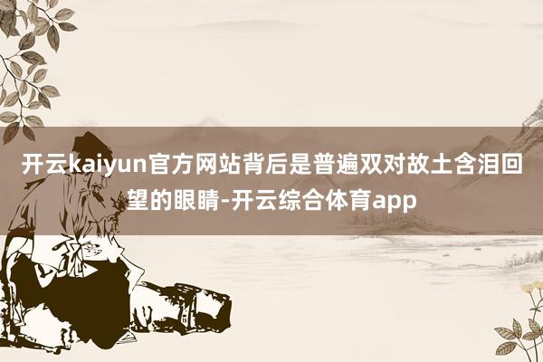 开云kaiyun官方网站背后是普遍双对故土含泪回望的眼睛-开云综合体育app