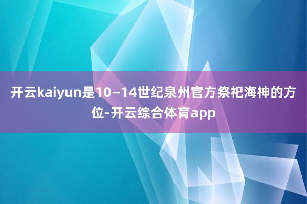 开云kaiyun是10—14世纪泉州官方祭祀海神的方位-开云综合体育app