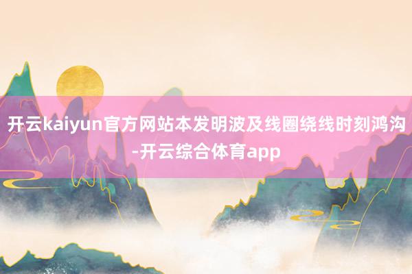 开云kaiyun官方网站本发明波及线圈绕线时刻鸿沟-开云综合体育app