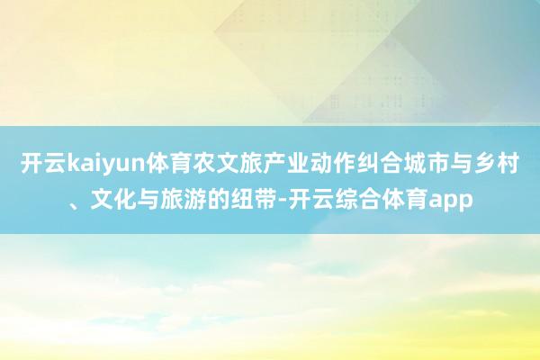 开云kaiyun体育农文旅产业动作纠合城市与乡村、文化与旅游的纽带-开云综合体育app