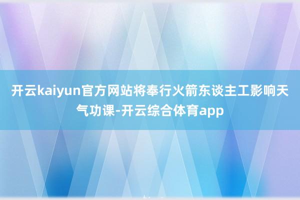 开云kaiyun官方网站将奉行火箭东谈主工影响天气功课-开云综合体育app