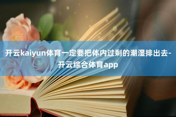 开云kaiyun体育一定要把体内过剩的潮湿排出去-开云综合体育app
