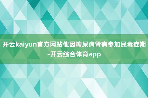 开云kaiyun官方网站他因糖尿病肾病参加尿毒症期-开云综合体育app