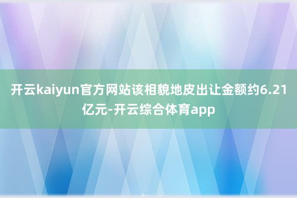 开云kaiyun官方网站该相貌地皮出让金额约6.21亿元-开云综合体育app