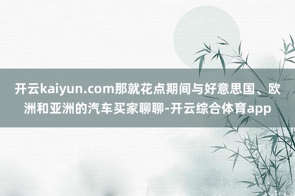 开云kaiyun.com那就花点期间与好意思国、欧洲和亚洲的汽车买家聊聊-开云综合体育app
