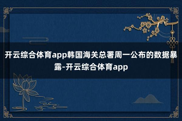 开云综合体育app　　韩国海关总署周一公布的数据暴露-开云综合体育app