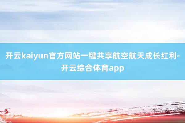 开云kaiyun官方网站一键共享航空航天成长红利-开云综合体育app