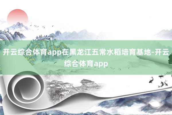 开云综合体育app在黑龙江五常水稻培育基地-开云综合体育app