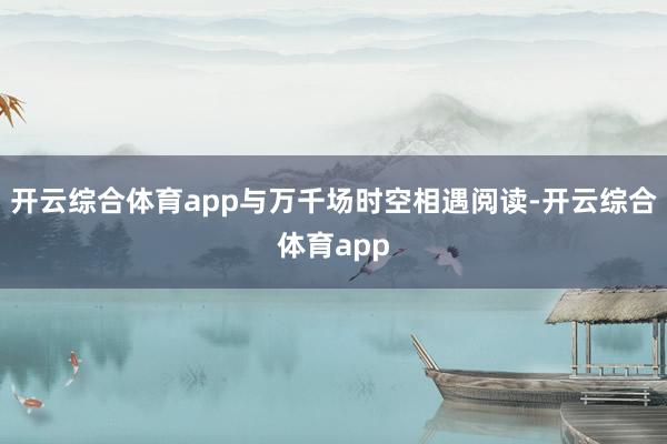 开云综合体育app与万千场时空相遇阅读-开云综合体育app