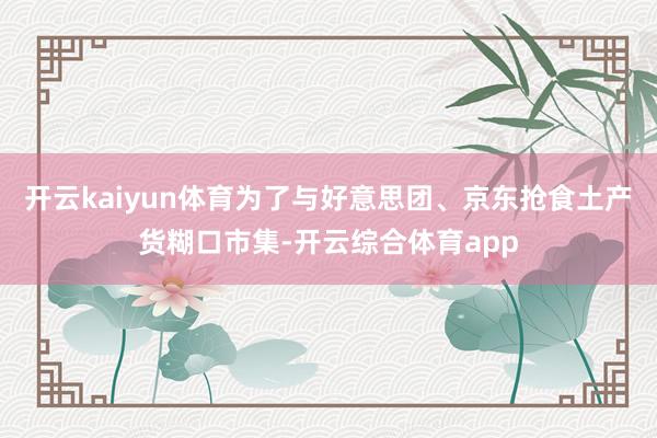 开云kaiyun体育为了与好意思团、京东抢食土产货糊口市集-开云综合体育app