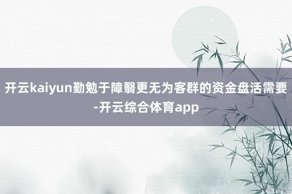 开云kaiyun勤勉于障翳更无为客群的资金盘活需要-开云综合体育app
