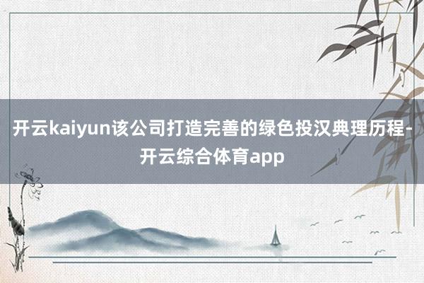 开云kaiyun该公司打造完善的绿色投汉典理历程-开云综合体育app