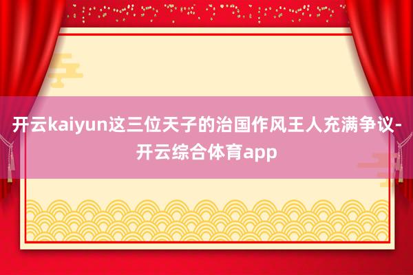 开云kaiyun这三位天子的治国作风王人充满争议-开云综合体育app
