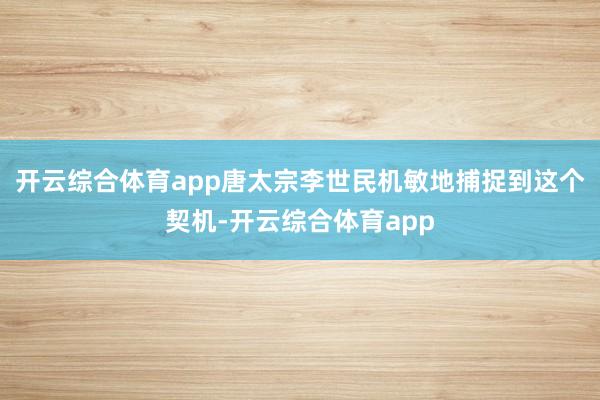 开云综合体育app唐太宗李世民机敏地捕捉到这个契机-开云综合体育app