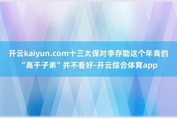 开云kaiyun.com十三太保对李存勖这个年青的“高干子弟”并不看好-开云综合体育app