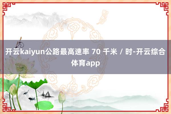 开云kaiyun公路最高速率 70 千米 / 时-开云综合体育app