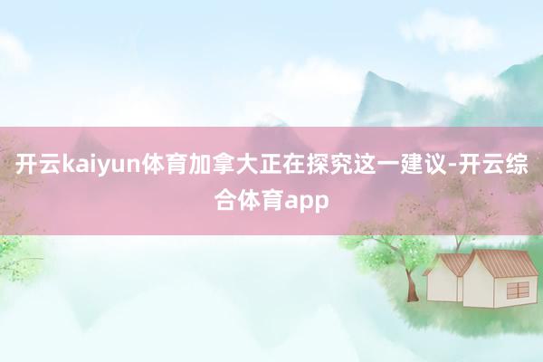 开云kaiyun体育加拿大正在探究这一建议-开云综合体育app