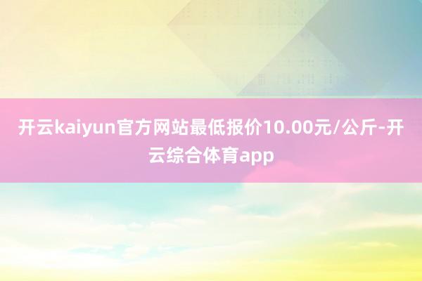 开云kaiyun官方网站最低报价10.00元/公斤-开云综合体育app