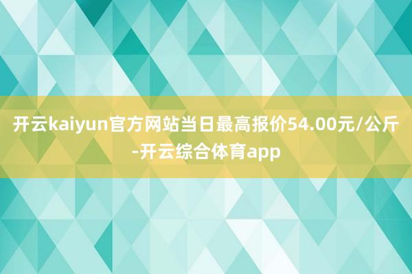 开云kaiyun官方网站当日最高报价54.00元/公斤-开云综合体育app