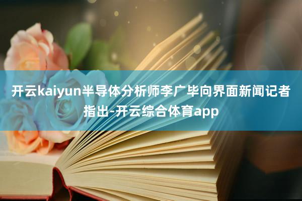 开云kaiyun半导体分析师李广毕向界面新闻记者指出-开云综合体育app