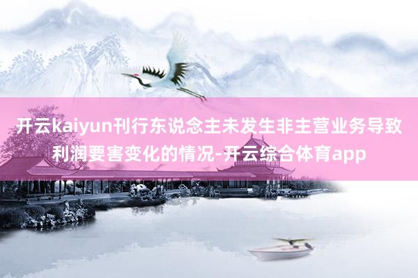 开云kaiyun刊行东说念主未发生非主营业务导致利润要害变化的情况-开云综合体育app
