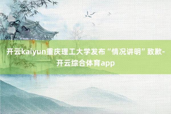 开云kaiyun重庆理工大学发布“情况讲明”致歉-开云综合体育app