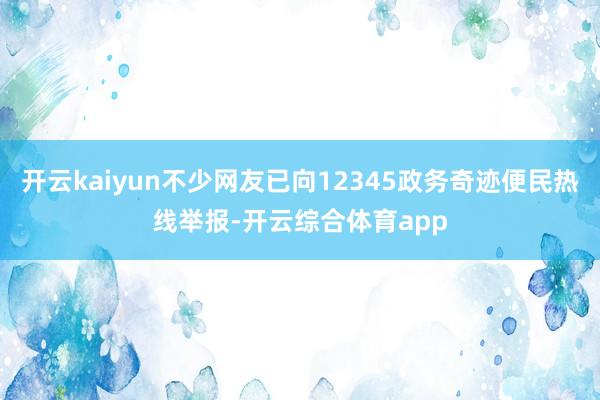 开云kaiyun不少网友已向12345政务奇迹便民热线举报-开云综合体育app
