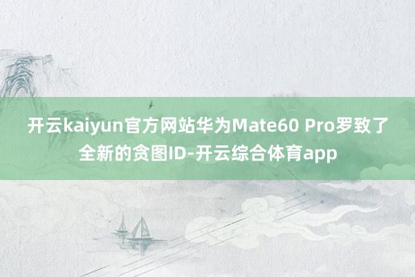开云kaiyun官方网站华为Mate60 Pro罗致了全新的贪图ID-开云综合体育app