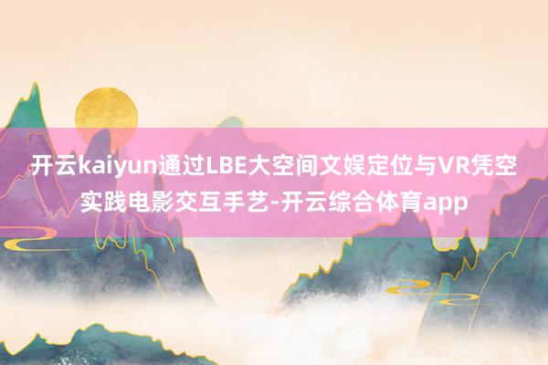 开云kaiyun通过LBE大空间文娱定位与VR凭空实践电影交互手艺-开云综合体育app