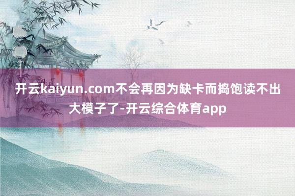 开云kaiyun.com不会再因为缺卡而捣饱读不出大模子了-开云综合体育app