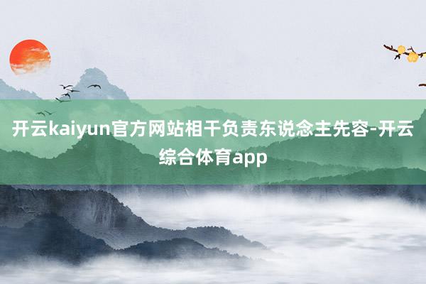 开云kaiyun官方网站相干负责东说念主先容-开云综合体育app