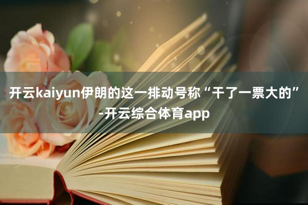 开云kaiyun伊朗的这一排动号称“干了一票大的”-开云综合体育app