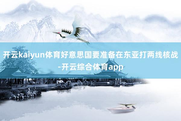 开云kaiyun体育好意思国要准备在东亚打两线核战-开云综合体育app