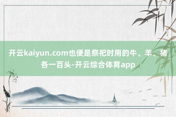 开云kaiyun.com也便是祭祀时用的牛、羊、猪各一百头-开云综合体育app