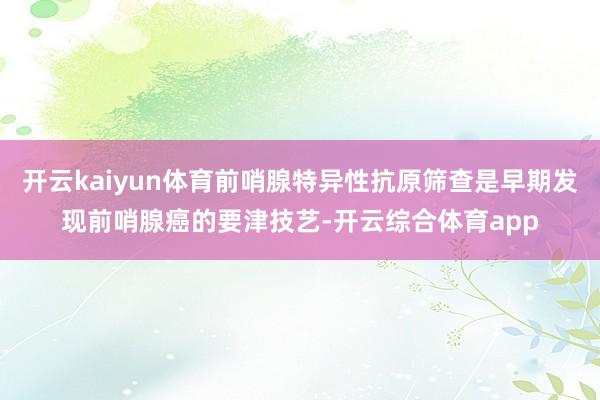开云kaiyun体育前哨腺特异性抗原筛查是早期发现前哨腺癌的要津技艺-开云综合体育app