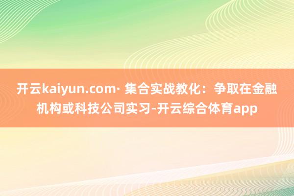 开云kaiyun.com· 集合实战教化：争取在金融机构或科技公司实习-开云综合体育app