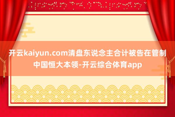 开云kaiyun.com清盘东说念主合计被告在管制中国恒大本领-开云综合体育app