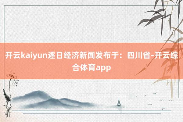 开云kaiyun逐日经济新闻发布于：四川省-开云综合体育app