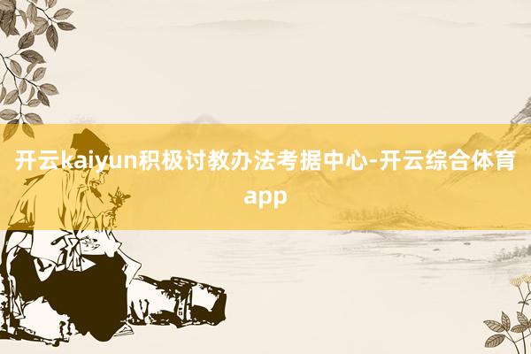 开云kaiyun积极讨教办法考据中心-开云综合体育app