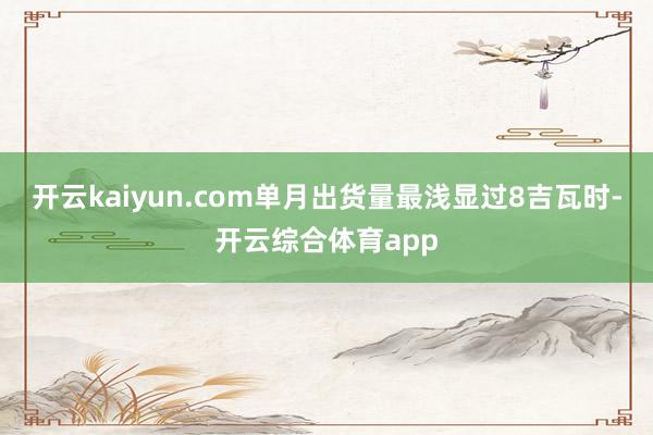 开云kaiyun.com单月出货量最浅显过8吉瓦时-开云综合体育app