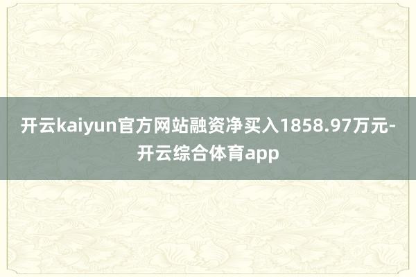 开云kaiyun官方网站融资净买入1858.97万元-开云综合体育app