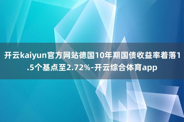 开云kaiyun官方网站德国10年期国债收益率着落1.5个基点至2.72%-开云综合体育app
